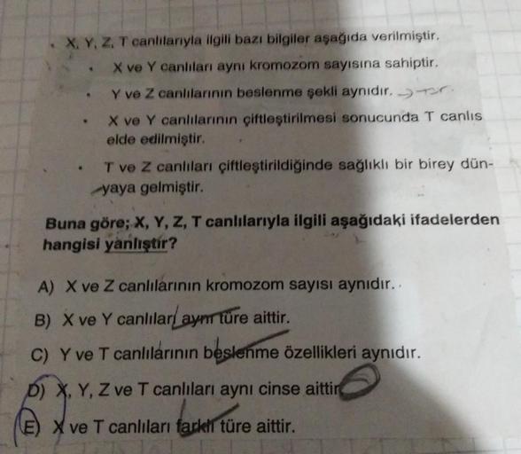 . X, Y, Z, T canlılarıyla ilgili bazı bilgiler aşağıda verilmiştir.
X ve Y canlıları aynı kromozom sayısına sahiptir.
Y ve Z canlılarının beslenme şekli aynıdır..
J
9
X ve Y canlılarının çiftleştirilmesi sonucunda T canlıs
elde edilmiştir.
T ve Z canlıları