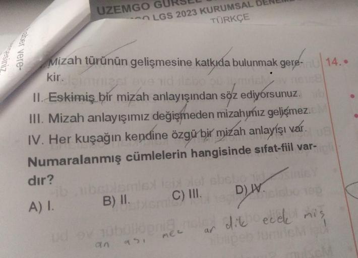 sesiniz
haber vere
UZEMGO G
dır?
A) I.
Mizah türünün gelişmesine katkıda bulunmak gere-14..
kir. (gimmest ove id slabo 90
relay n6128
II. Eskimiş bir mizah anlayışından söz ediyorsunuz.
III. Mizah anlayışımız değişmeden mizahımız gelişmez.c
IV. Her kuşağın