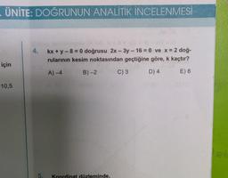 ÜNİTE: DOĞRUNUN ANALİTİK İNCELENMESİ
için
10,5
4.
kx + y - 8 = 0 doğrusu 2x - 3y - 16 = 0 ve x = 2 doğ-
rularının kesim noktasından geçtiğine göre, k kaçtır?
A) -4
D) 4
E) 6
B)-2
5. Koordinat düzleminde,
C) 3
el