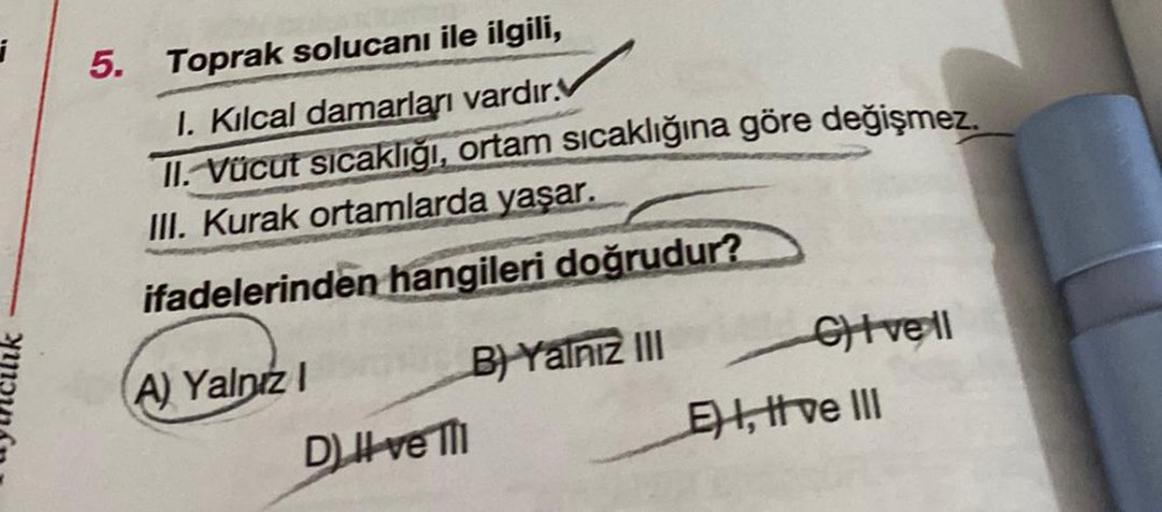 i
5. Toprak solucanı ile ilgili,
I. Kılcal damarları vardır.
II. Vücut sıcaklığı, ortam sıcaklığına göre değişmez.
III. Kurak ortamlarda yaşar.
ifadelerinden hangileri doğrudur?
B) Yalnız III
A) Yalnız I
D) Il ve Ill
Civell
E) I, II ve III