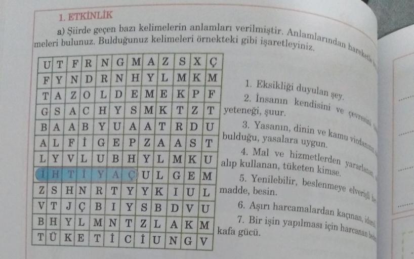 1. ETKİNLİK
a) Şiirde geçen bazı kelimelerin anlamları verilmiştir. Anlamlarından hareketle
meleri bulunuz. Bulduğunuz kelimeleri örnekteki gibi işaretleyiniz.
UTFRNG MAZSXÇ
FYNDRNHYLMKM
TAZOLDEMEKPF
GSACHY SMKTZT yeteneği, şuur.
BAABYUAATRDU
IGEPZAAST
AL