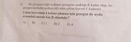 18. Bir gezegene bağlı uydunun gezegene uzaklığı R kadar olup, bu
gezegen tarafından uyduya etki eden çekim kuvvet F kadardır.
Çekim kuvvetinin 4 katına çıkması için gezegen ile uydu
arasındaki mesafe kaç R olmalıdır?
A) B) C) 1
D) 2
E) 4