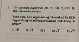 2.
Dik koordinat düzleminde A(1, 2), B(3, 0), C(5, 1),
D(4,-4)noktaları veriliyor.
Buna göre, ABC üçgeninin ağırlık merkezi ile BCD
üçgeninin ağırlık merkezi arasındaki uzaklık kaç bi-
rimdir?
A) √2
B) √3
C) 2
D) √5
E) √6
BM