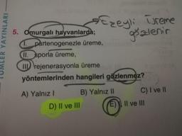 ER YAYINLARI
5. Omurgalı hayvanlarda;
1. partenogenezle üreme,
II.
Ezeyli
A) Yalnız I
sporla üreme,
Irejenerasyonla üreme
yöntemlerinden hangileri gözlenmez?
D) II ve III
B) Yalnız II
goalenir
Ureme
C) I ve II
E) II ve III