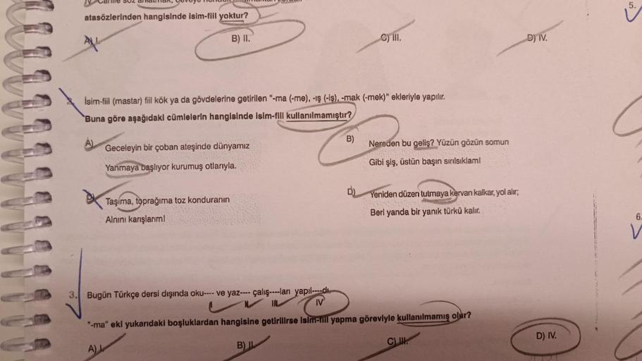 m
Came su2 amatar,
atasözlerinden hangisinde isim-fill yoktur?
B) II.
İsim-fiil (mastar) fiil kök ya da gövdelerine getirilen "-ma (-me), -iş (-iş), -mak (-mek)" ekleriyle yapılır.
Buna göre aşağıdaki cümlelerin hangisinde isim-fill kullanılmamıştır?
Gecel