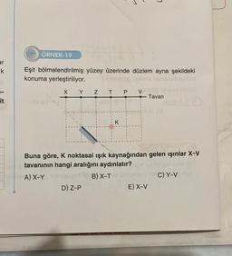 ar
k
it
222 ÖRNEK-19
Eşit bölmelendirilmiş yüzey üzerinde düzlem ayna şekildeki
konuma yerleştiriliyor.
X Y
Z T P
●
D) Z-P
V
7
Buna göre, K noktasal ışık kaynağından gelen ışınlar X-V
tavanının hangi aralığını aydınlatır?
A) X-Y
B) X-T
E) X-V
Tavan
C)Y-VAME