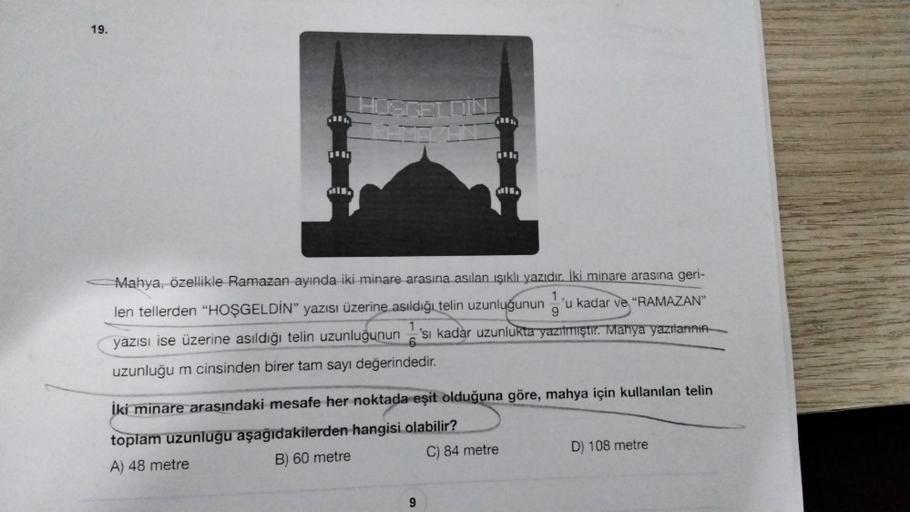 19.
Mahya, özellikle Ramazan ayında iki minare arasına asılan ışıklı yazıdır. İki minare arasına geri-
len tellerden "HOŞGELDİN" yazısı üzerine asıldığı telin uzunluğununu kadar ve "RAMAZAN"
'sı kadar uzunlukta yazılmıştır. Mahya yazılarının
yazısı ise üze