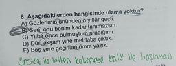 8. Aşağıdakilerden hangisinde ulama yoktur?
A) Gözlerimin önünden o yıllar geçti.
B Sen, onu benim kadar tanımazsın.
C) Yıllar önce bulmuştum aradığımı.
D) Dün akşam yine mehtaba çıktık. '
E) Boş yere geçirilen ömre yazık.
Cinsuz ile biten kelimeye chli" ile başlayan
lii