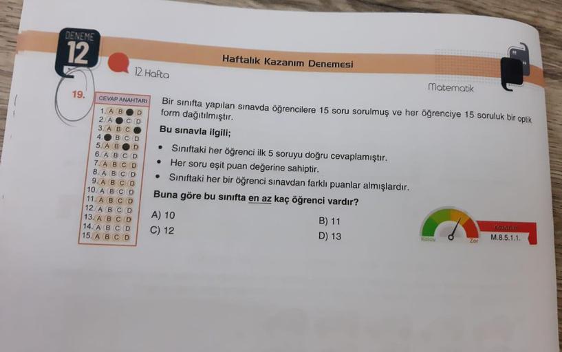 DENEME
12
19.
12. Hafta
CEVAP ANAHTARI
1. A B D
2. A
3. A B
4. BC
5. A B
D
6. A B C D
7. A B C D
8. A B C
9. A B C D
CD
C
10. A B C
11. A
12. A B C D
13. A B C D
14. A B C D
15. A B C D
●
Bir sınıfta yapılan sınavda öğrencilere 15 soru sorulmuş ve her öğre