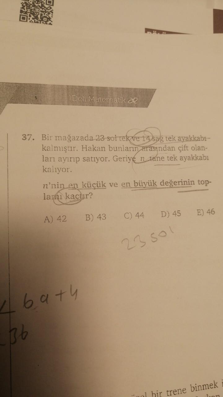 Deli Matematik
37. Bir mağazada 23-sol rek ve 14 sag tek ayakkabı-
kalmıştır. Hakan bunların arasından çift olan-
ları ayırıp satıyor. Geriyen tane tek ayakkabı
kalıyor.
n'nin en küçük ve en büyük değerinin top-
lamı kaçtır?
A) 42
4 bath
336
B) 43
C) 44
D)