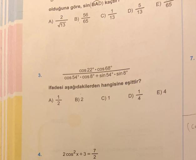 3.
4.
olduğuna göre, sin(BAD) kaç
2
1
√13
13
A)
B)
56
65
C)
7
2 cos²x+3= //
D)
cos 22° cos 68°
cos 54° cos 8°+sin 54°•sin 8°
ifadesi aşağıdakilerden hangisine eşittir?
A) 12/22
B) 2
D) 1/
C) 1
5
13
E) 65
E) 4
7.