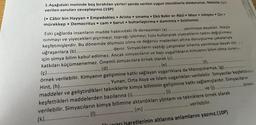 1. Aşağıdaki metinde boş bırakılan yerleri yanda verilen uygun sözcüklerle doldurunuz. Metinle ilgili
verilen soruları cevaplayınız.(15P)
●
( Câbir bin Hayyan Empedokles Aristo sınama. Ebû Bekir er-Râzî Mısır simyacı Çin
özütleme)
mürekkep. Democritus cam barut buharlaştırma damıtma •
●
Eski çağlarda insanların madde hakkındaki ilk deneyimleri (a).............. yanılmaya dayalıdır. Ateşle
ısınmayı ve yiyecekleri pişirmeyi, toprağı işlemeyi, tuzu kullanarak yiyeceklerin tadını değiştirmeyi
keşfetmişlerdir. Bu dönemde ölümsüz olma ve değersiz madenleri altına dönüştürme çabalarıyla
....... denir. Simyacıların yaptığı çalışmalar sınama yanılmaya dayalı old
uğraşanlara (b).............
için simya bilim kabul edilmez. Ancak simyacıların ve bazı uygarlıkların kimyanın bilim olma sürecin
katkıları küçümsenemez. Önemli simyacılara örnek olarak (c)...........
(e) ..........…...........
.........
(d).........
(ç)............
örnek verilebilir. Kimyanın gelişimine katkı sağlayan uygarlıklara da Mezopotamya, (g).
(f)...
Yunan, Orta Asya ve İslam uygarlıkları verilebilir. Simyacılar keşfettikleri
Hint, (h)...............
maddeler ve geliştirdikleri tekniklerle kimya biliminin gelişimine katkı sağlamışlardır. Simyacıların
keşfettikleri maddelerden bazılarına (1)..................
verilebilir. Simyacıların kimya bilimine aktardıkları yöntem ve tekniklere örnek olarak
(k).........
ve (j)..........
verilebilir.
, (m) ....
... (1)........
işaretlerinin altlarına anlamlarını yazınız.(10P)
.....
...Örnek