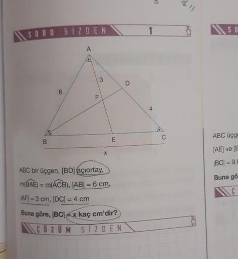 SORU BIZDEN
B
6
A
F
3
X
E
ABC bir üçgen, [BD] açıortay,
m(BAE) = m(ACB), |AB| = 6 cm,
|AF|=3 cm, |DC| = 4 cm
Buna göre, |BC|x kaç cm'dir?
ÇÖZÜM
SIZDEN
D
1
A
50
C
611
SO
ABC üçge
[AE] ve [E
|BC| = 91
Buna gö