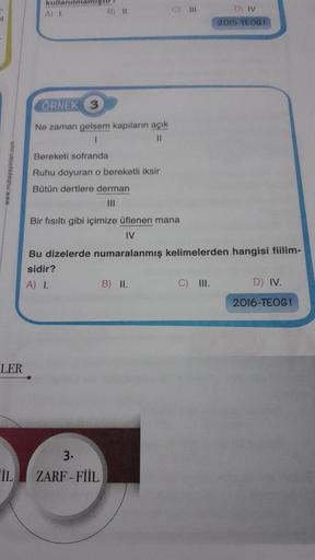 at
LER
kullanılmamigur
A) 1
B) II.
ORNEK 3
Ne zaman gelsem kapıların açık
11
Bereketi sofranda
Ruhu doyuran o bereketli iksir
Bütün dertlere derman
Bir fısıltı gibi içimize üflenen mana
IV
3.
IL ZARF-FIIL
C) III.
Bu dizelerde numaralanmış kelimelerden hang