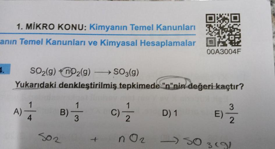 1. MİKRO KONU: Kimyanın Temel Kanunları
anın Temel Kanunları ve Kimyasal Hesaplamalar
4.
SO₂(g) nO₂(g) →→→→SO3(g)
Yukarıdaki denkleştirilmiş tepkimede "n"nin değeri kaçtır?
1
4
A)-
B) //
3
502
+
02/12/12
n 0₂
C)
00A3004F
D) 1
E)
3
2
SO 3 (9)