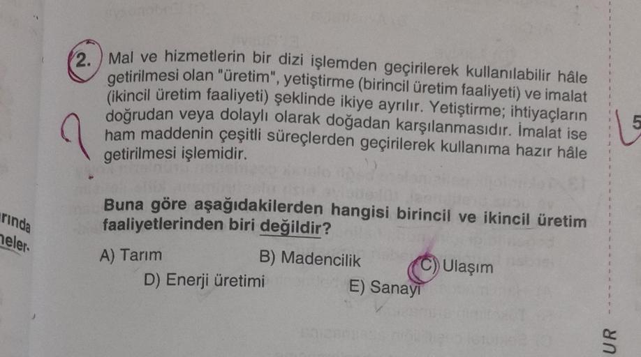 rinda
neler.
2. Mal ve hizmetlerin bir dizi işlemden geçirilerek kullanılabilir hâle
getirilmesi olan "üretim", yetiştirme (birincil üretim faaliyeti) ve imalat
(ikincil üretim faaliyeti) şeklinde ikiye ayrılır. Yetiştirme; ihtiyaçların
doğrudan veya dolay