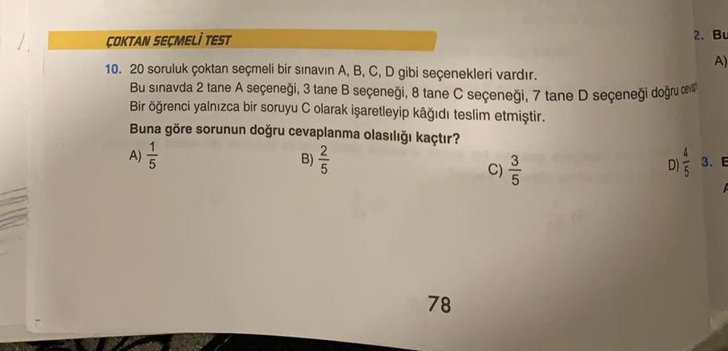 ÇOKTAN SEÇMELİ TEST
10. 20 soruluk çoktan seçmeli bir sınavın A, B, C, D gibi seçenekleri vardır.
Bu sınavda 2 tane A seçeneği, 3 tane B seçeneği, 8 tane C seçeneği, 7 tane D seçeneği doğru cev
Bir öğrenci yalnızca bir soruyu C olarak işaretleyip kâğıdı te