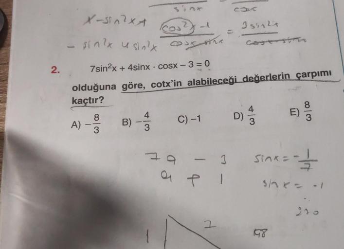 2.
X-sin²xx
2 -
- sin²x usin²x cousa.
7sin2x + 4sinx - cosx − 3 = 0
olduğuna göre, cotx'in alabileceği değerlerin çarpımı
kaçtır?
8
A) - 9
3
4
B) --
3
7
C) -1
I55124
a pl
1
D) 1/3
3
3 St
STAX = = 1/1/2
8
E) 19/3
$/2 x=
198
210