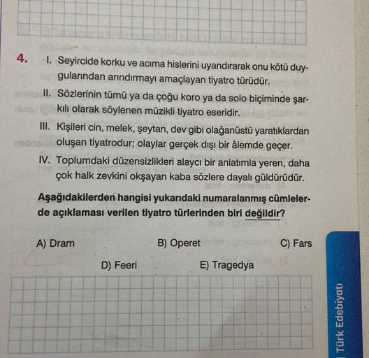 4.
1. Seyircide korku ve acıma hislerini uyandırarak onu kötü duy-
gularından arındırmayı amaçlayan tiyatro türüdür.
II. Sözlerinin tümü ya da çoğu koro ya da solo biçiminde şar-
kılı olarak söylenen müzikli tiyatro eseridir.
III. Kişileri cin, melek, şeyt