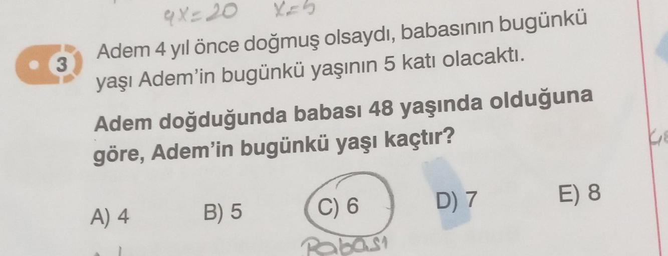 3
9x=20
Adem 4 yıl önce doğmuş olsaydı, babasının bugünkü
yaşı Adem'in bugünkü yaşının 5 katı olacaktı.
Adem doğduğunda babası 48 yaşında olduğuna
göre, Adem'in bugünkü yaşı kaçtır?
A) 4
B) 5
C) 6
Rabası
D) 7
E) 8