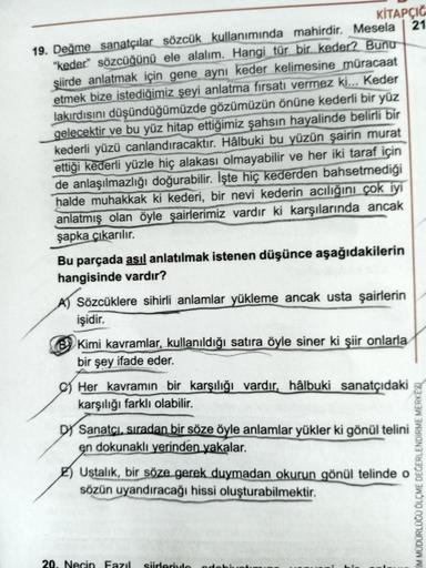 KİTAPÇIĞ
21
19. Değme sanatçılar sözcük kullanımında mahirdir. Mesela
"keder" sözcüğünü ele alalım. Hangi tür bir keder? Bunu
şiirde anlatmak için gene aynı keder kelimesine müracaat
etmek bize istediğimiz şeyi anlatma fırsatı vermez ki... Keder
lakırdısın