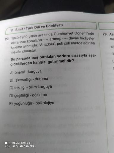 11. Sınıf / Türk Dili ve Edebiyatı
27. 1940-1960 yılları arasında Cumhuriyet Dönemi'nde
ele alınan konuların
artmış,
dayalı hikâyeler
kaleme alınmıştır. "Anadolu", pek çok eserde ağırlıklı
mekân olmuştur.
Bu parçada boş bırakılan yerlere sırasıyla aşa-
ğıd