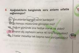 8. Aşağıdakilerin hangisinde soru anlamı sıfatla
sağlanmıştır?
A) Cocuklardan hangisi senin kardeşin?
B Bu konuyu müdürünle görüştün mü?
Doğum gününde ona hediye olarak ne aldın?
D) Binanın dış cephesini sence ne renk boyayalım?
O kadar mesafeyi tek başına nasıl yürüyebildin?
.....
eis
Yayınlanı