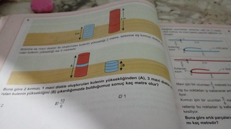 2
Birbime ep mavi diskler ile oluşturulan kulenin yüksekliği 2 metre, birbirine eş kırmızı diskler
mulan kulenin yüksekliği ise 4 metredir.
4 m
Buna göre 2 kırmızı, 1 mavi diskle oluşturulan kulenin yüksekliğinden (A), 3 mavi diskle
rulan kulenin yüksekliğ