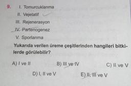 9.
1. Tomurcuklanma
II. Vejetatif
III. Rejenerasyon
IV. Partenogenez
V. Sporlanma
Yukarıda verilen üreme çeşitlerinden hangileri bitki-
lerde görülebilir?
A) I ve II
D) I, II ve V
B) III ve IV
C) II ve V
E) II, ill ve V