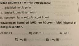 Mitoz bölünme sırasında gerçekleşen;
1. iğ ipliklerinin oluşması,
II. kardeş kromatit ayrılması,
III. sentrozomların kutuplara çekilmesi
NDOT
olaylarından hangileri bölünen hücrenin bitki hücresi ol-
madığını kanıtlar?
A) Yalnız I
D) I ve III
B) Yalnız III
E) II ve III
C) I ve II