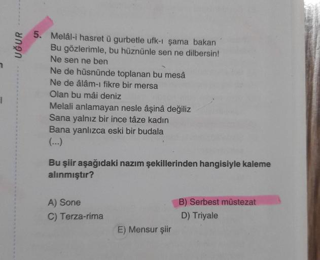 1
UĞUR
5. Melâl-i hasret ü gurbetle ufk-ı şama bakan
Bu gözlerimle, bu hüznünle sen ne dilbersin!
Ne sen ne ben
Ne de hüsnünde toplanan bu mesâ
Ne de âlâm-ı fikre bir mersa
Olan bu mâi deniz
Melali anlamayan nesle âşinâ değiliz
Sana yalnız bir ince tâze ka