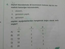 n
6.
Diploit hücrelerinde 20 kromozom bulunan dişi bir me-
melinin karaciğer hücresindeki,
I. otozom,
II.
III.
gonozom çeşidi,
gonozom
sayıları aşağıdakilerden hangisinde doğru olarak veril-
miştir?
A)
B)
C)
D)
E)
1
18
20
19
18
20
1
2
2
2
1
2
2
1
2
2