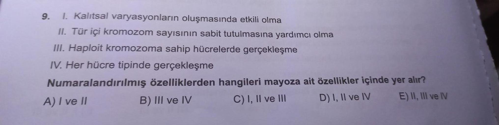 I. Kalıtsal varyasyonların oluşmasında etkili olma
II. Tür içi kromozom sayısının sabit tutulmasına yardımcı olma
III. Haploit kromozoma sahip hücrelerde gerçekleşme
IV. Her hücre tipinde gerçekleşme
Numaralandırılmış özelliklerden hangileri mayoza ait öze