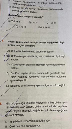 4.
Hayvan hücrelerinde, koordine edilmelerinde
sentrozomlar görev alır.
II. Bakteri, bitki ve hayvan hücrelerinin bölünmesinde
profaz evresinde oluşur.
ifadelerinden hangileri yanlıştır?
B) I ve II
A) Yalnız III
D) II ve III
C) I ve III
E) I, II ve III
mat