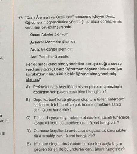 Dr.
a
Viraci
17. "Canlı Âlemleri ve Özellikleri" konusunu işleyen Deniz
Öğretmen'in öğrencilerine yönelttiği sorulara öğrencilerinin
verdikleri cevaplar şunlardır:
Ozan: Arkeler âlemidir.
Aybars: Mantarlar âlemidir.
Arda: Bakteriler alemidir.
Ata: Protistl