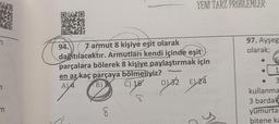 ri
7
m
94.
7 armut 8 kişiye eşit olarak
dağıtılacaktır. Armutları kendi içinde eşit
parçalara bölerek 8 kişiye paylaştırmak için
en az kaç parçaya bölmeliyiz?
A)4
(B) &
C) 16
D) 32 E) 24
d
8
YENI TARZ PROBLEMLER
sbre
1
97. Ayşeg
olarak;
6
1
3
kullanma
3 bardak
yumurta
bitene ka