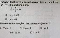 Sıfırdan farklı x ve y gerçel sayıları için y-x < 0 ve
x² - y² <0 olduğuna göre,
1
1
I.
X
y
<0
II. x+y<0
III. x.y > 0
ifadelerinden hangileri her zaman doğrudur?
A) Yalnız I
B) Yalnız II
C) I ve II
D) I ve III
E) II ve III