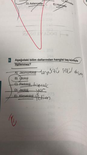5.
D) Astenosfer
Z
MARIAĎO
Atmosfer
E) Hidrosfer
Aşağıdaki bilim dallarından hangisi taş küreyle
ilgilenmez?
A) Jeomorfotoft zu sekil
B) Litoloji
C) Pedoloji toprak
D) Jeoloji
E)
yor
Action
Klimatoloji
de juny