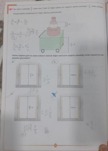 5. Her katının yüksekliği metre olan 3 katlı bir düğün pastası bir arabanın üzerine zeminden 1-1
4
duracak şekilde yerleştirilerek bir düğün salonuna götürülecektir.
2x²=2
1544/32 34/3
15
4
3
01
7/2m
$17
25
8
O
Verilen bilgilere göre bu pasta arabanın üstü