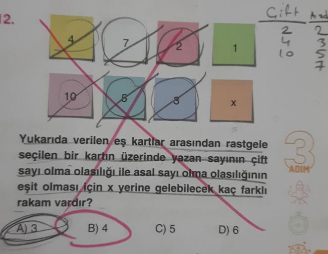 12.
10
A
2
B) 4
1
C) 5
X
A
Yukarıda verilen eş kartlar arasından rastgele
seçilen bir kartın üzerinde yazan sayının çift
sayı olma olasılığı ile asal sayı olma olasılığının
eşit olması için x yerine gelebilecek kaç farklı
rakam vardır?
A) 3
Gift
D) 6
NJO
d