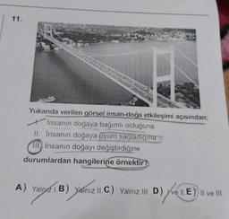 11.
Yukarıda verilen görsel insan-doğa etkileşimi açısından;
İnsanın doğaya bağımlı olduğuna
II. İnsanın doğaya uyum sağladigina
III insanın doğayı değiştirdiğine
durumlardan hangilerine örnektir?
A) Yalnız 1.B) Yalnız II.C) Yalnız III.D) ve 11.E) Il ve Ill.