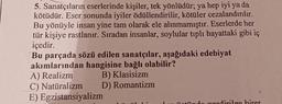 5. Sanatçıların eserlerinde kişiler, tek yönlüdür; ya hep iyi ya da
kötüdür. Eser sonunda iyiler ödüllendirilir, kötüler cezalandırılır.
Bu yönüyle insan yine tam olarak ele alınmamıştır. Eserlerde her
tür kişiye rastlanır. Sıradan insanlar, soylular tiplı hayattaki gibi iç
içedir.
Bu parçada sözü edilen sanatçılar, aşağıdaki edebiyat
akımlarından hangisine bağlı olabilir?
A) Realizm
B) Klasisizm
D) Romantizm
C) Natüralizm
E) Egzistansiyalizm
"
do gezdirilen birer