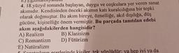 4. 18.yüzyıl sonunda başlayan, duygu ve coşkulara yer veren sanat
akımıdır. Kendisinden önceki akımın katı kuralcılığına bir tepki
olarak doğmuştur. Bu akım bireye, öznelliğe, akıl dışılığa, düş
gücüne, kişiselliğe önem vermiştir. Bu parçada tanıtılan edebi
akım aşağıdakilerden hangisidir?
A) Realizm
C) Romantizm
B) Klasisizm
D) Fütürizm
E) Natüralizm
Sonotouların eserlerinde kisiler tek yönlüdür: ya hep iyi ya da