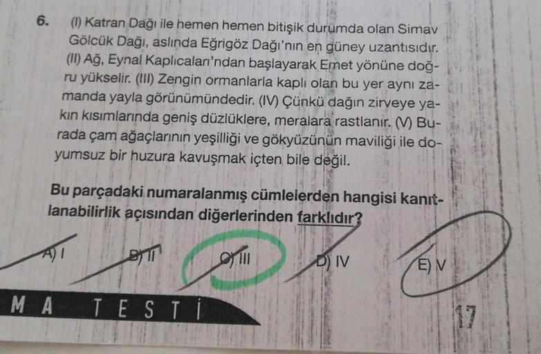 6.
(1) Katran Dağı ile hemen hemen bitişik durumda olan Simav
Gölcük Dağı, aslında Eğrigöz Dağı'nın en güney uzantısıdır.
(II) Ağ, Eynal Kaplıcaları'ndan başlayarak Emet yönüne doğ-
ru yükselir. (III) Zengin ormanlarla kapli olan bu yer aynı za-
manda yayl