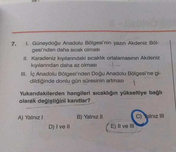 7.
I. Güneydoğu Anadolu Bölgesi'nin yazın Akdeniz Böl-
gesi'nden daha sıcak olması
II. Karadeniz kıyılarındaki sıcaklık ortalamasının Akdeniz
kıyılarından daha az olması
III. İç Anadolu Bölgesi'nden Doğu Anadolu Bölgesi'ne gi-
dildiğinde donlu gün süresini