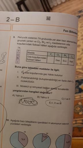 esi
e
2-B
7A
9. Periyodik sistemin 7A grubunda yer alan bazı elementlerin
gruptaki yerleri ve Cl₂, Br₂ ve l2 maddelerinin oda
koşullarındaki fiziksel hâlleri aşağıda verilmiştir.
UND
SHIN
Madde
Oda koşullarındaki
fiziksel hâlleri
Nowvel!!
ve III
H
Br
1
Bun