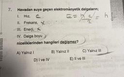 7.
Havadan suya geçen elektromanyetik dalgaların;
1. Hız,
x=
COMPRAS PARA PR
II.
Frekans,
III. Enerji, X
IV. Dalga boyu
niceliklerinden hangileri değişmez?
A) Yalnız I
D) I ve IV
Yalnız II
C) Yalnız III
E) II ve III
h