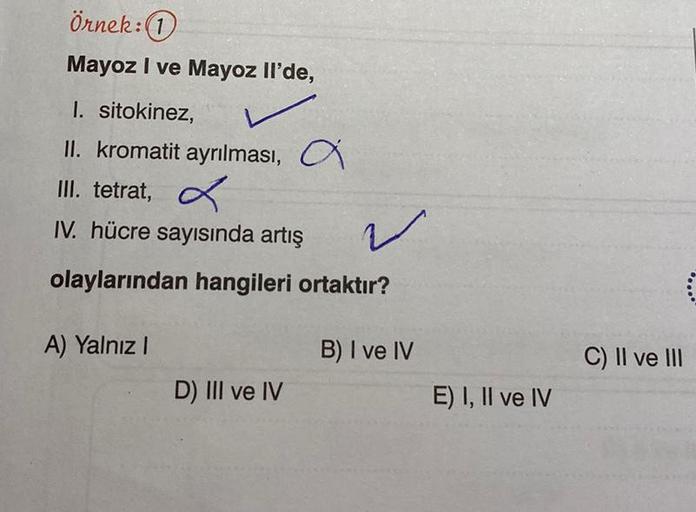 Örnek:1
Mayoz I ve Mayoz Il'de,
1. sitokinez,
II. kromatit ayrılması, a
III. tetrat,
IV. hücre sayısında artış
✓
olaylarından hangileri ortaktır?
A) Yalnız I
D) III ve IV
B) I ve IV
E) I, II ve IV
C) II ve III