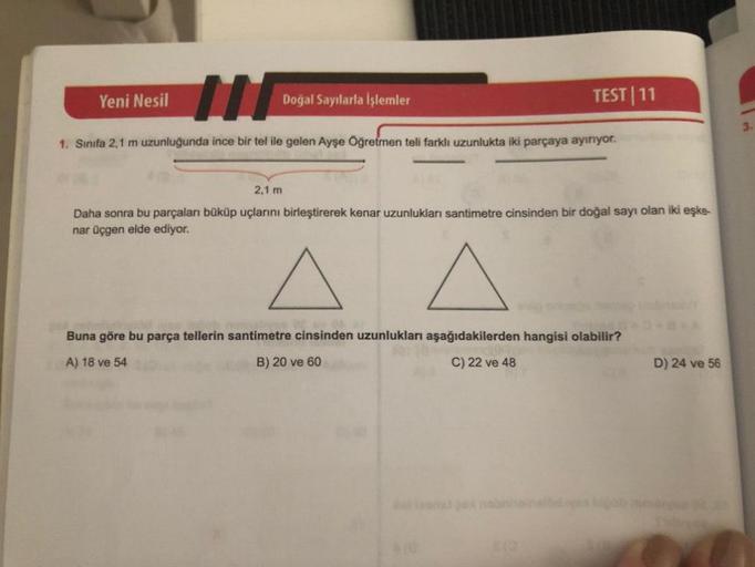 III
1. Sınıfa 2,1 m uzunluğunda ince bir tel ile gelen Ayşe Öğretmen teli farklı uzunlukta iki parçaya ayırıyor.
Yeni Nesil
Doğal Sayılarla İşlemler
TEST 11
2,1 m
Daha sonra bu parçaları büküp uçlarını birleştirerek kenar uzunlukları santimetre cinsinden b