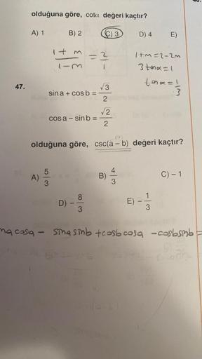 47.
olduğuna göre, cota değeri kaçtır?
A) 1
A)
1+ m
B) 2
1-M
50/3
sina + cos b =
cos a - sin b =
D)
C
Shu
8
3
(C) 3)
2- |~
olduğuna göre, csc(a - b) değeri kaçtır?
√2
2
B)
wo|
D) 4
E)
03/a-6
E)
1+m=2-2m
3 tenx=1
tena=!
3
1
3
ma cosa - sina simb +cosb cosa